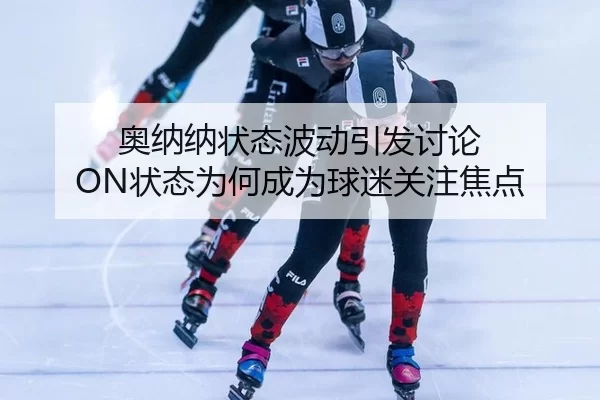 奥纳纳状态波动引发讨论 ON状态为何成为球迷关注焦点