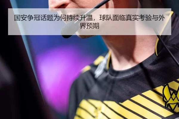 国安争冠话题为何持续升温，球队面临真实考验与外界预期